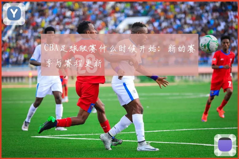 CBA足球联赛什么时候开始：新的赛季与赛程更新
